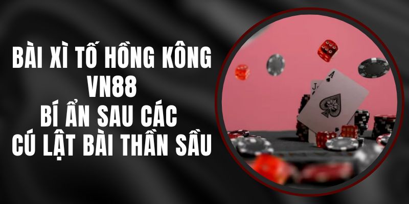 Bài Xì Tố Hồng Kông VN88 - Bí Ẩn Sau Các Cú Lật Bài Thần Sầu