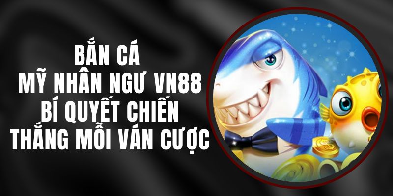 Bắn Cá Mỹ Nhân Ngư VN88 - Bí Quyết Chiến Thắng Mỗi Ván Cược