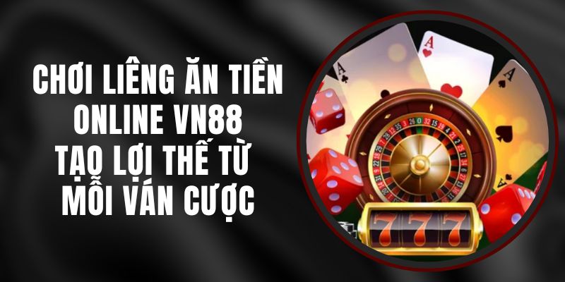 Chơi Liêng Ăn Tiền Online VN88 - Tạo Lợi Thế Từ Mỗi Ván Cược