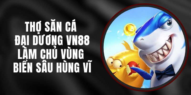 Thợ Săn Cá Đại Dương VN88 - Làm Chủ Vùng Biển Sâu Hùng Vĩ